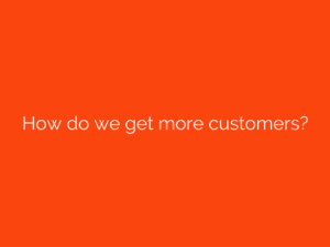 How do we get more customers?